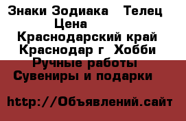 Знаки Зодиака - Телец › Цена ­ 500 - Краснодарский край, Краснодар г. Хобби. Ручные работы » Сувениры и подарки   